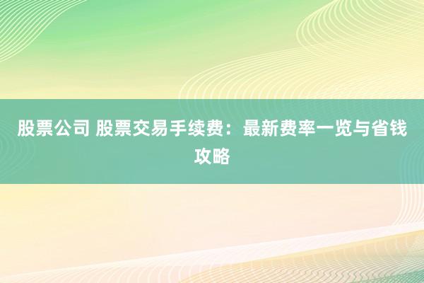 股票公司 股票交易手续费：最新费率一览与省钱攻略