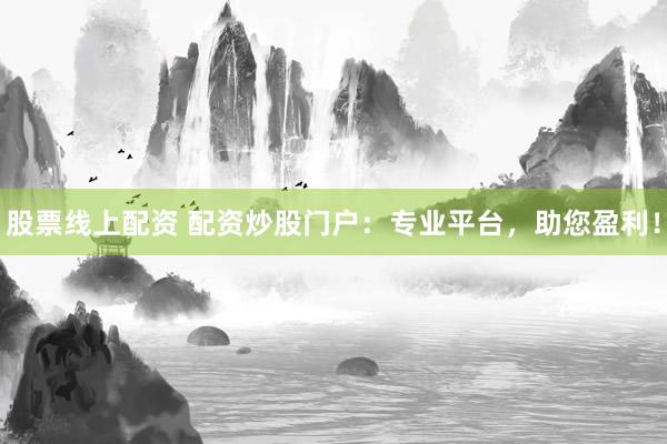 股票线上配资 配资炒股门户：专业平台，助您盈利！