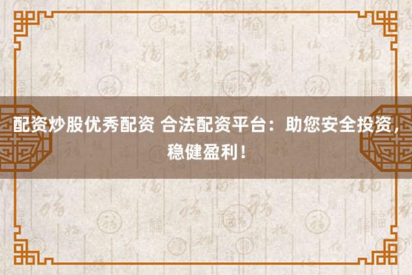 配资炒股优秀配资 合法配资平台：助您安全投资，稳健盈利！