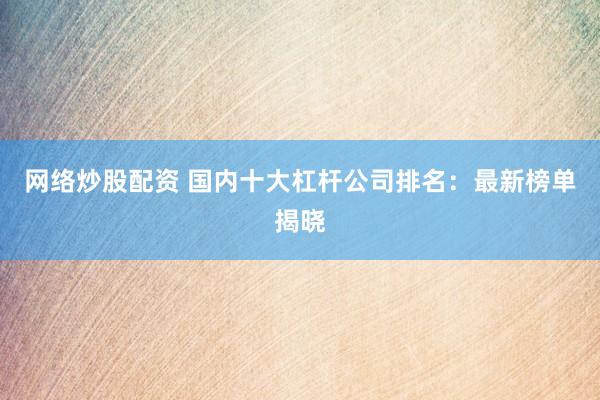 网络炒股配资 国内十大杠杆公司排名：最新榜单揭晓