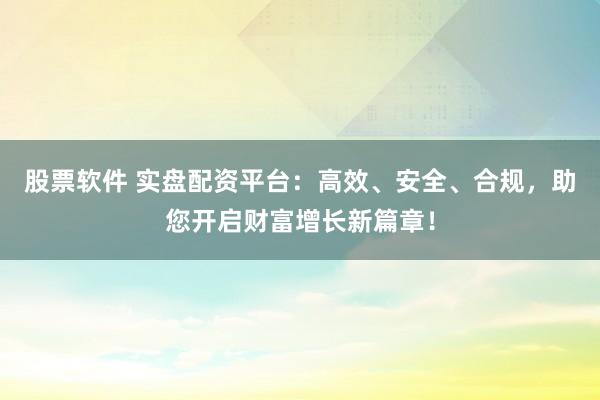 股票软件 实盘配资平台：高效、安全、合规，助您开启财富增长新篇章！