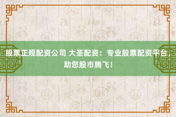 股票正规配资公司 大圣配资：专业股票配资平台，助您股市腾飞！