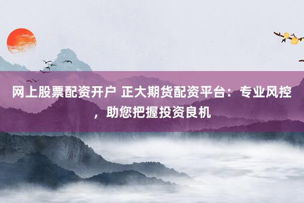 网上股票配资开户 正大期货配资平台：专业风控，助您把握投资良机