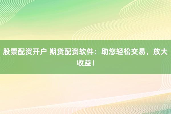 股票配资开户 期货配资软件：助您轻松交易，放大收益！