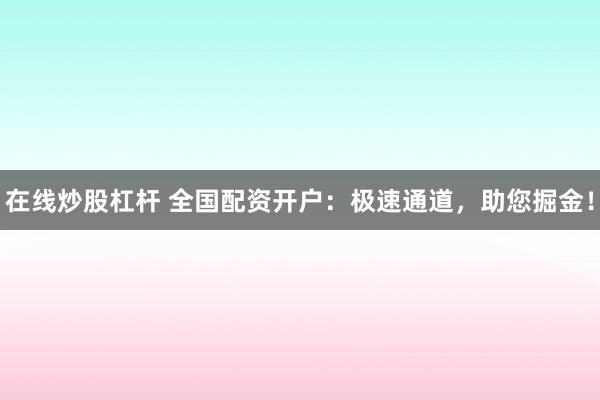 在线炒股杠杆 全国配资开户：极速通道，助您掘金！