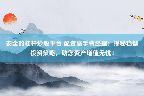 安全的杠杆炒股平台 配资高手曹经理：揭秘稳健投资策略，助您资产增值无忧！