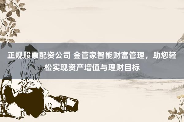 正规股票配资公司 金管家智能财富管理，助您轻松实现资产增值与理财目标