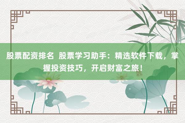 股票配资排名  股票学习助手：精选软件下载，掌握投资技巧，开启财富之旅！