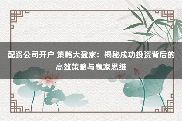 配资公司开户 策略大盈家：揭秘成功投资背后的高效策略与赢家思维