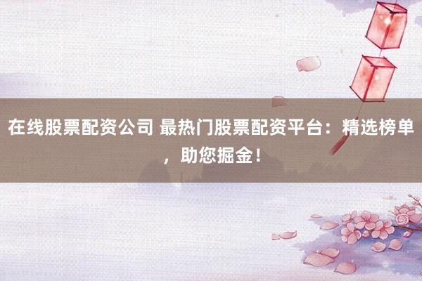 在线股票配资公司 最热门股票配资平台：精选榜单，助您掘金！
