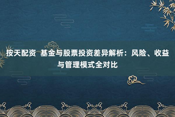 按天配资  基金与股票投资差异解析：风险、收益与管理模式全对比