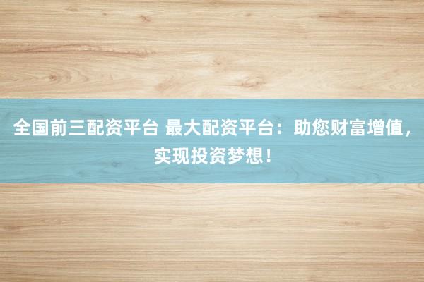 全国前三配资平台 最大配资平台：助您财富增值，实现投资梦想！