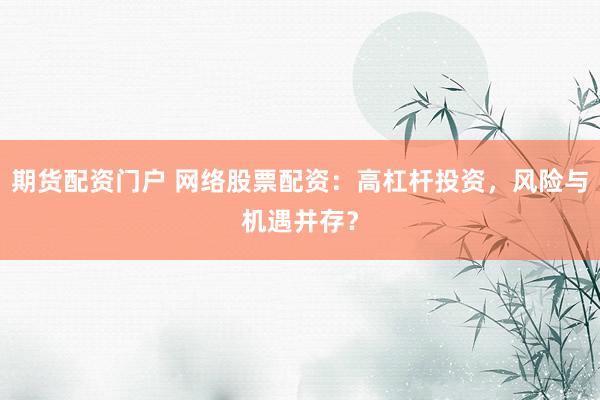 期货配资门户 网络股票配资：高杠杆投资，风险与机遇并存？