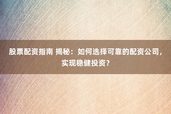 股票配资指南 揭秘：如何选择可靠的配资公司，实现稳健投资？