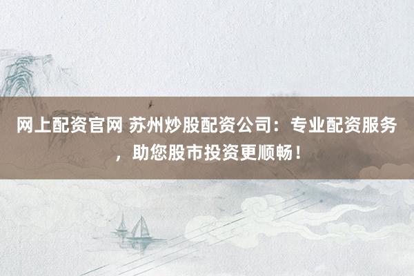 网上配资官网 苏州炒股配资公司:专业配资服务,助您股市投资更顺畅!