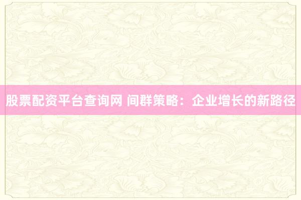 股票配资平台查询网 间群策略：企业增长的新路径