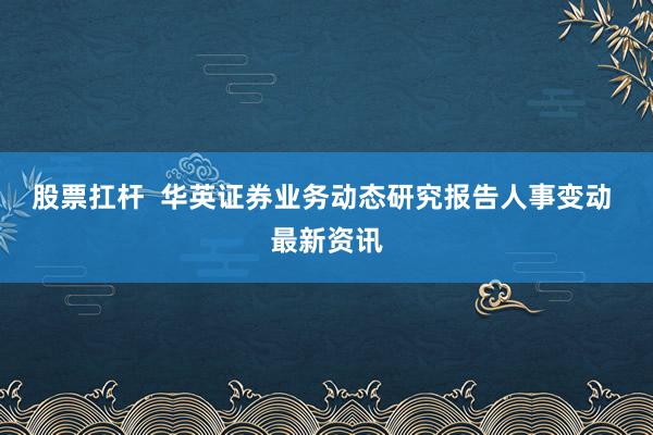 股票扛杆  华英证券业务动态研究报告人事变动 最新资讯