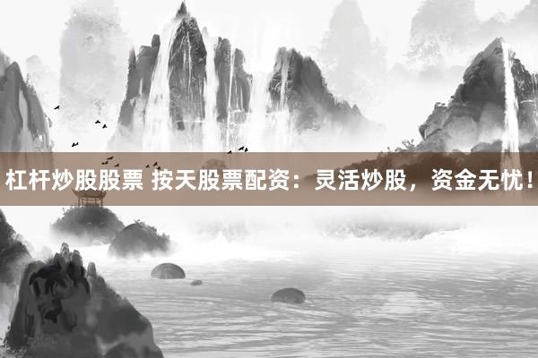 杠杆炒股股票 按天股票配资：灵活炒股，资金无忧！