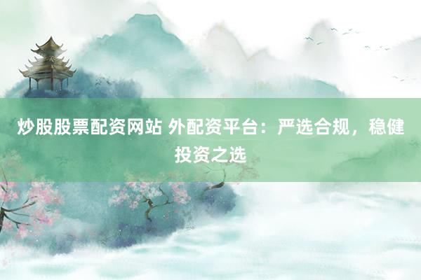 炒股股票配资网站 外配资平台：严选合规，稳健投资之选
