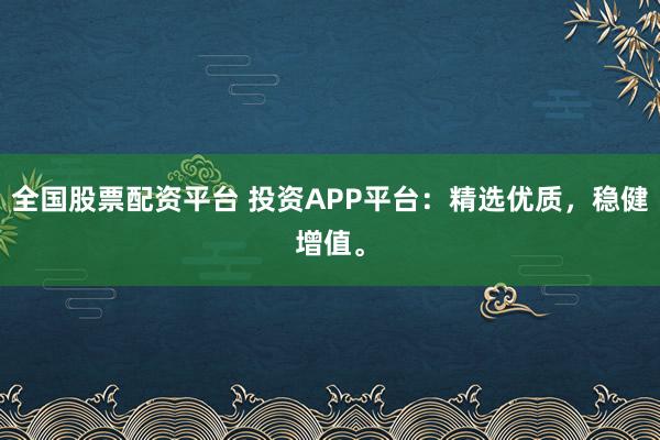 全国股票配资平台 投资APP平台：精选优质，稳健增值。