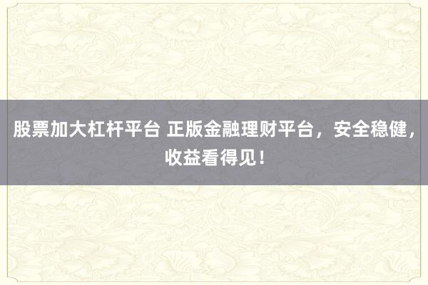 股票加大杠杆平台 正版金融理财平台，安全稳健，收益看得见！
