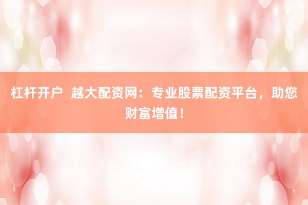 杠杆开户  越大配资网：专业股票配资平台，助您财富增值！