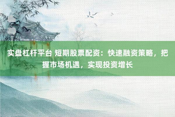 实盘杠杆平台 短期股票配资：快速融资策略，把握市场机遇，实现投资增长