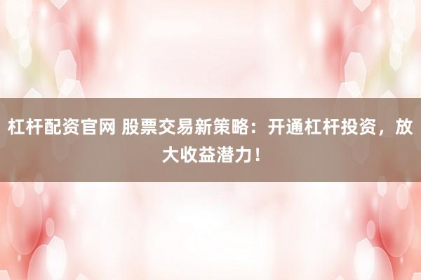 杠杆配资官网 股票交易新策略：开通杠杆投资，放大收益潜力！