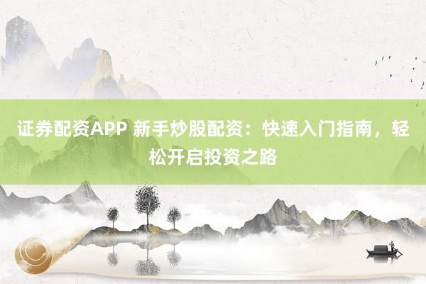 证券配资APP 新手炒股配资：快速入门指南，轻松开启投资之路