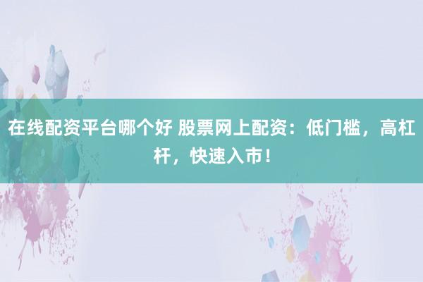在线配资平台哪个好 股票网上配资：低门槛，高杠杆，快速入市！