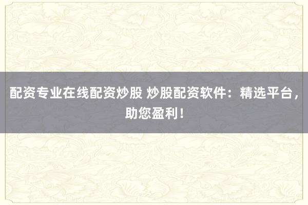 配资专业在线配资炒股 炒股配资软件：精选平台，助您盈利！