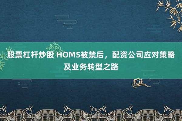 股票杠杆炒股 HOMS被禁后，配资公司应对策略及业务转型之路