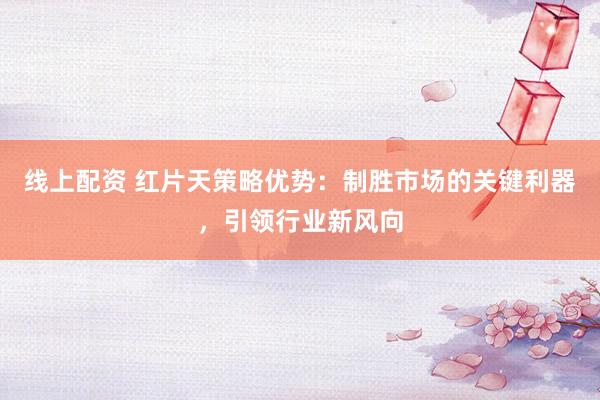 线上配资 红片天策略优势：制胜市场的关键利器，引领行业新风向