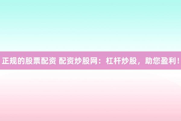 正规的股票配资 配资炒股网：杠杆炒股，助您盈利！
