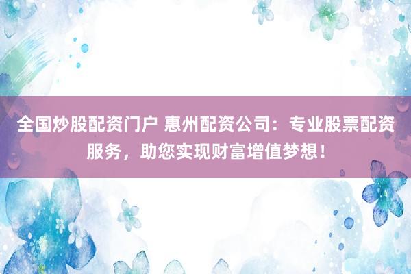 全国炒股配资门户 惠州配资公司：专业股票配资服务，助您实现财富增值梦想！
