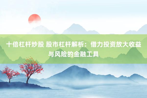 十倍杠杆炒股 股市杠杆解析：借力投资放大收益与风险的金融工具