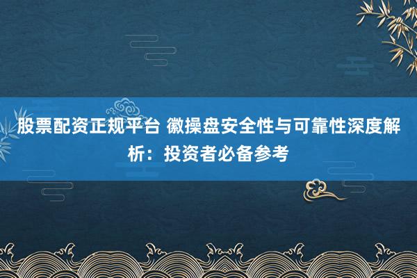 股票配资正规平台 徽操盘安全性与可靠性深度解析：投资者必备参考