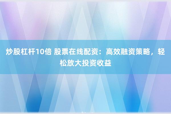 炒股杠杆10倍 股票在线配资:高效融资策略,轻松放大投资收益