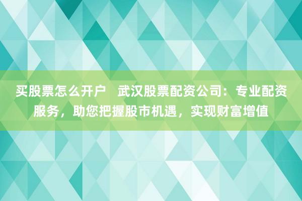 买股票怎么开户   武汉股票配资公司：专业配资服务，助您把握股市机遇，实现财富增值