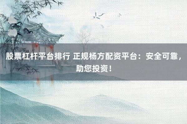 股票杠杆平台排行 正规杨方配资平台：安全可靠，助您投资！