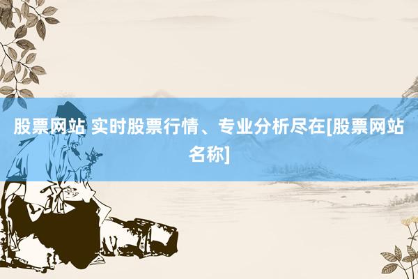 股票网站 实时股票行情、专业分析尽在[股票网站名称]