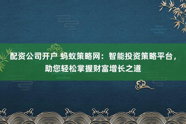 配资公司开户 蚂蚁策略网：智能投资策略平台，助您轻松掌握财富增长之道
