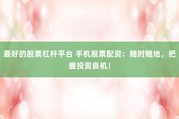 最好的股票杠杆平台 手机股票配资：随时随地，把握投资良机！
