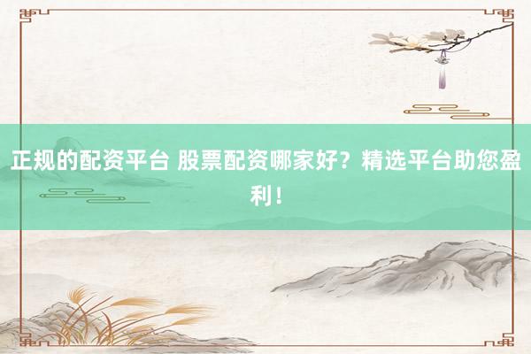 正规的配资平台 股票配资哪家好？精选平台助您盈利！