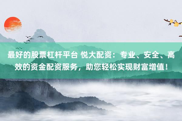 最好的股票杠杆平台 悦大配资:专业、安全、高效的资金配资服务,助您轻松实现财富增值!