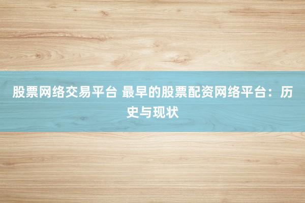 股票网络交易平台 最早的股票配资网络平台：历史与现状