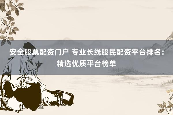 安全股票配资门户 专业长线股民配资平台排名：精选优质平台榜单