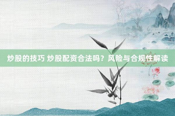 炒股的技巧 炒股配资合法吗？风险与合规性解读