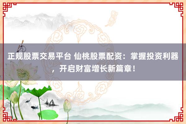 正规股票交易平台 仙桃股票配资：掌握投资利器，开启财富增长新篇章！