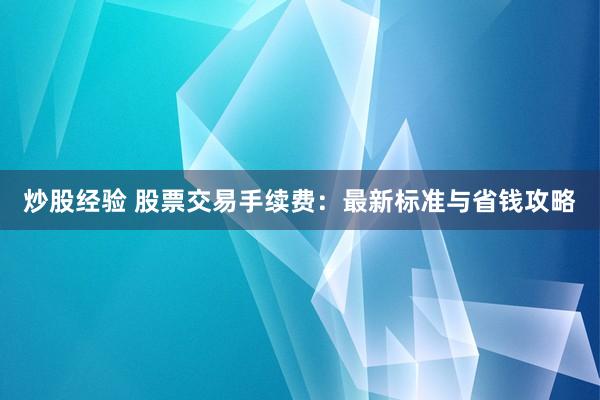 炒股经验 股票交易手续费：最新标准与省钱攻略